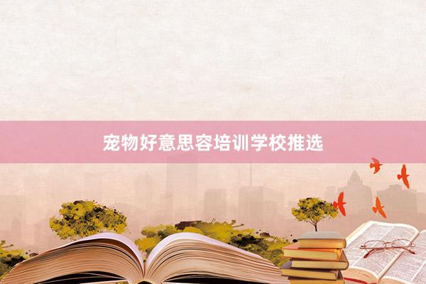 宠物好意思容培训学校推选