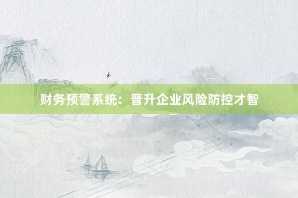 财务预警系统：晋升企业风险防控才智